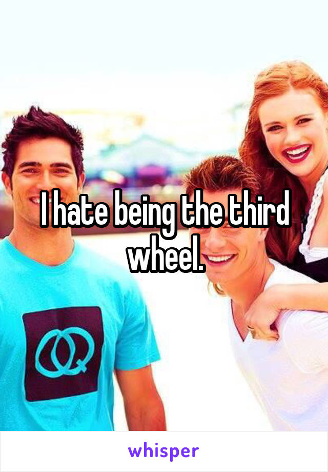 I hate being the third wheel.