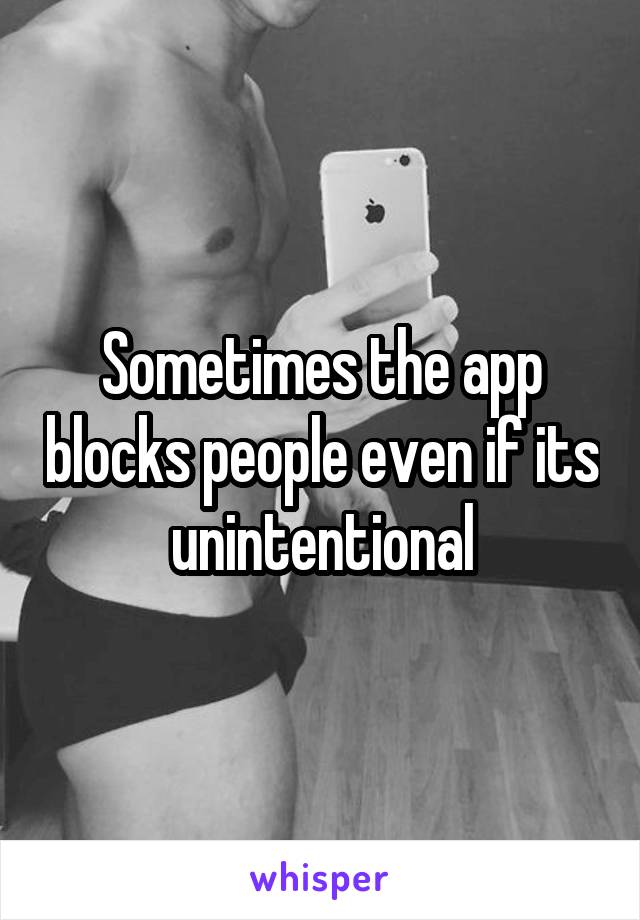 Sometimes the app blocks people even if its unintentional