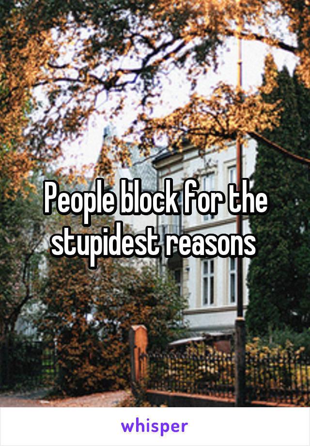 People block for the stupidest reasons 