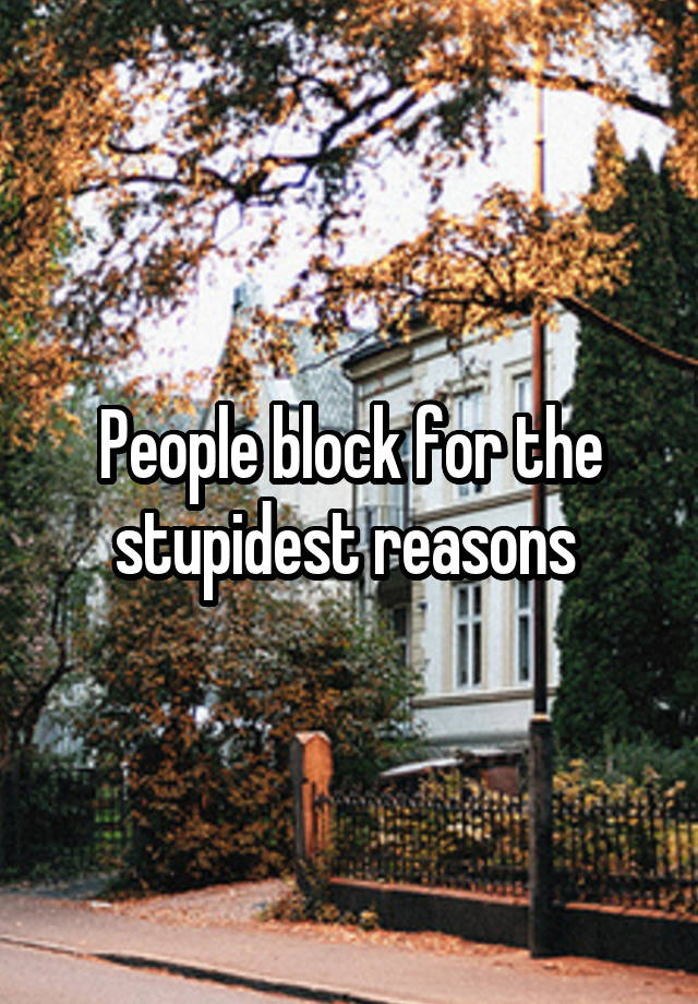 People block for the stupidest reasons 