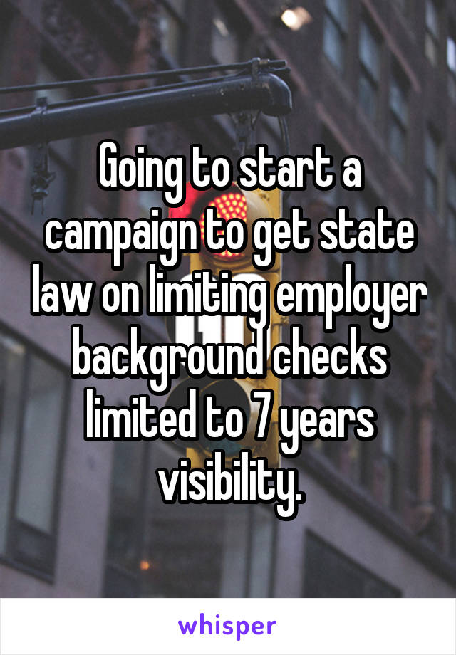 Going to start a campaign to get state law on limiting employer background checks limited to 7 years visibility.