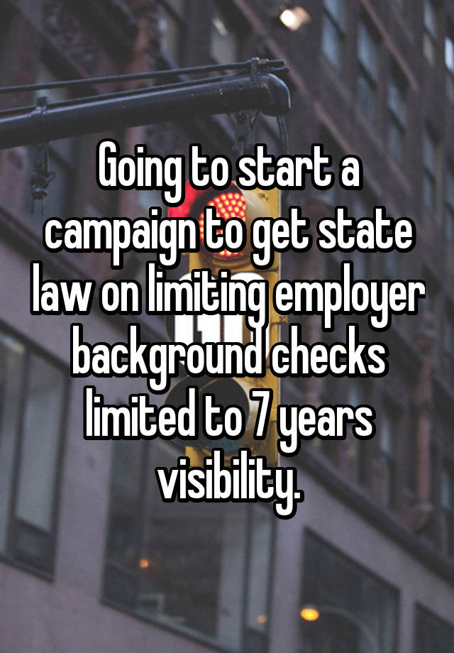 Going to start a campaign to get state law on limiting employer background checks limited to 7 years visibility.