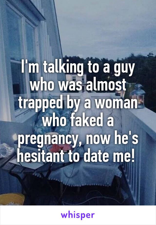 I'm talking to a guy who was almost trapped by a woman who faked a pregnancy, now he's hesitant to date me! 