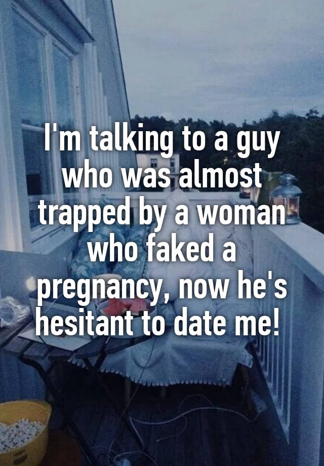 I'm talking to a guy who was almost trapped by a woman who faked a pregnancy, now he's hesitant to date me! 