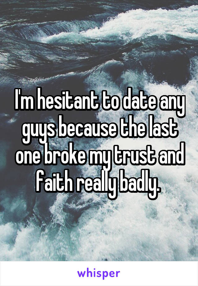 I'm hesitant to date any guys because the last one broke my trust and faith really badly. 