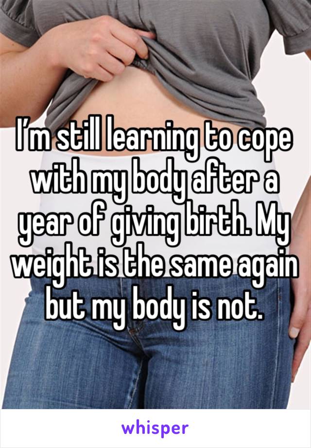 I’m still learning to cope with my body after a year of giving birth. My weight is the same again but my body is not. 