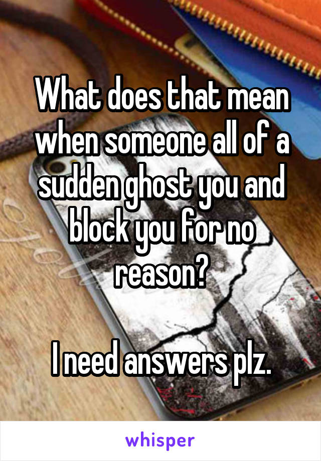 What does that mean when someone all of a sudden ghost you and block you for no reason?

I need answers plz.