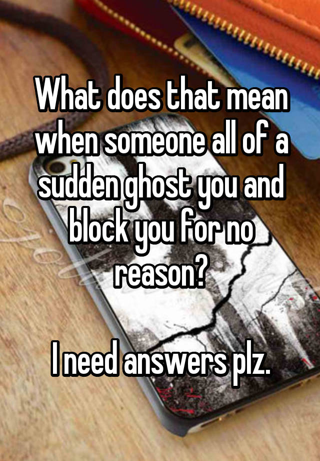 What does that mean when someone all of a sudden ghost you and block you for no reason?

I need answers plz.