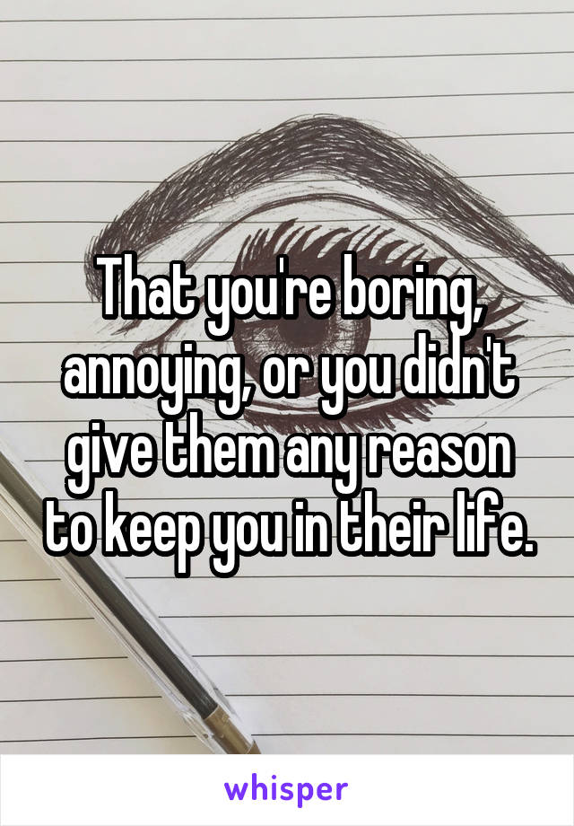 That you're boring, annoying, or you didn't give them any reason to keep you in their life.