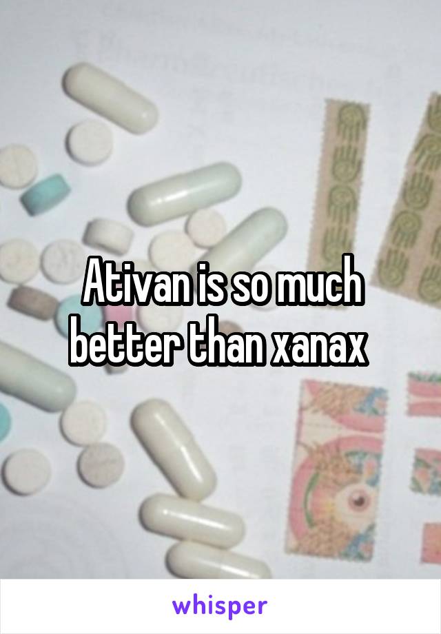 Ativan is so much better than xanax 