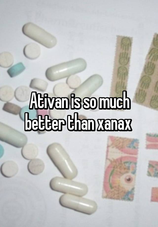 Ativan is so much better than xanax 