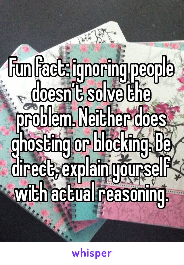 Fun fact: ignoring people doesn’t solve the problem. Neither does ghosting or blocking. Be direct, explain yourself with actual reasoning. 