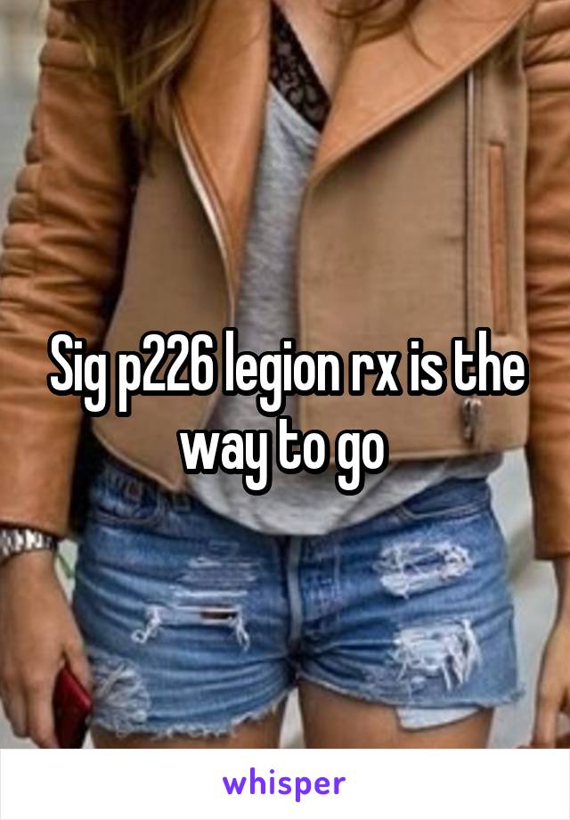 Sig p226 legion rx is the way to go 