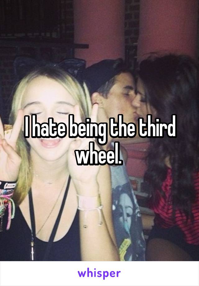 I hate being the third wheel. 