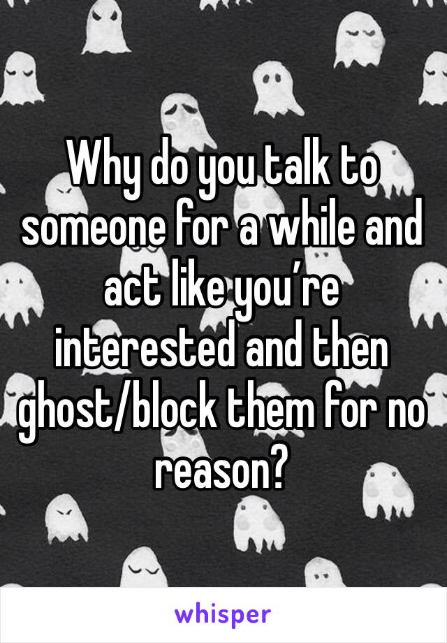 Why do you talk to someone for a while and act like you’re interested and then ghost/block them for no reason?