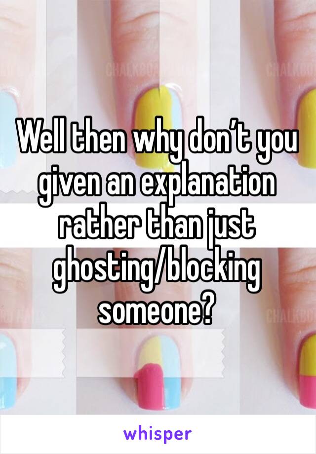 Well then why don’t you given an explanation rather than just ghosting/blocking someone?