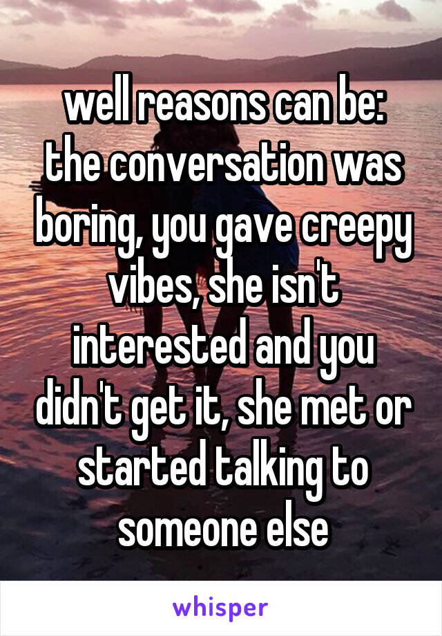 well reasons can be:
the conversation was boring, you gave creepy vibes, she isn't interested and you didn't get it, she met or started talking to someone else