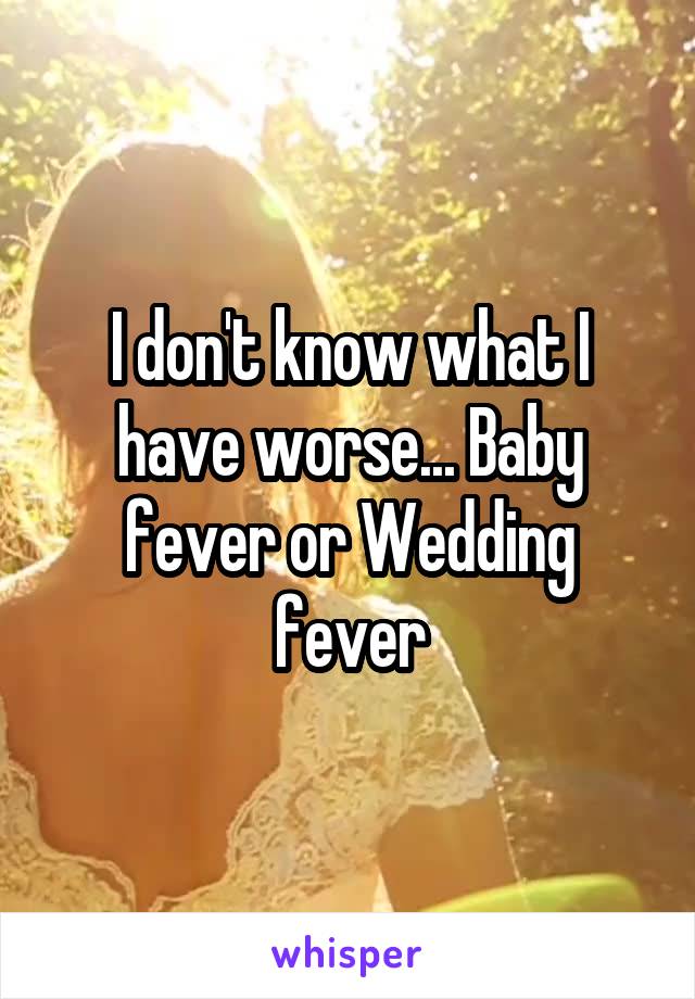 I don't know what I have worse... Baby fever or Wedding fever