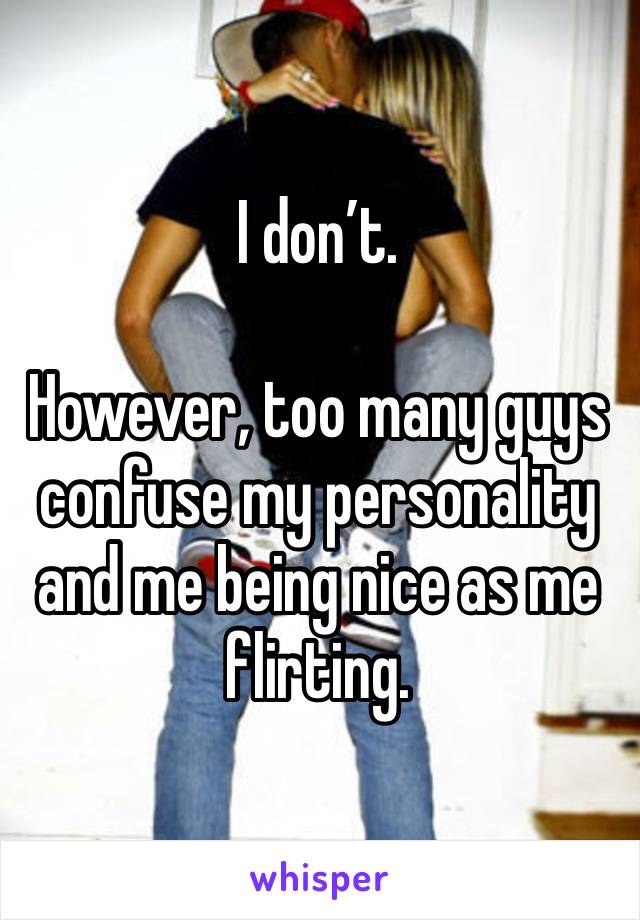 I don’t. 

However, too many guys confuse my personality and me being nice as me flirting. 