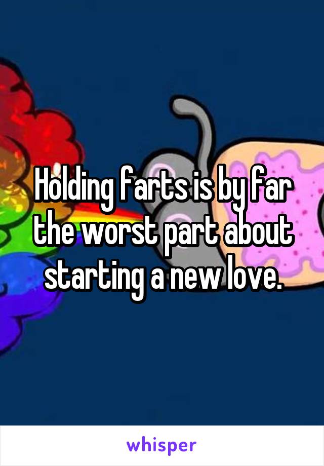 Holding farts is by far the worst part about starting a new love.