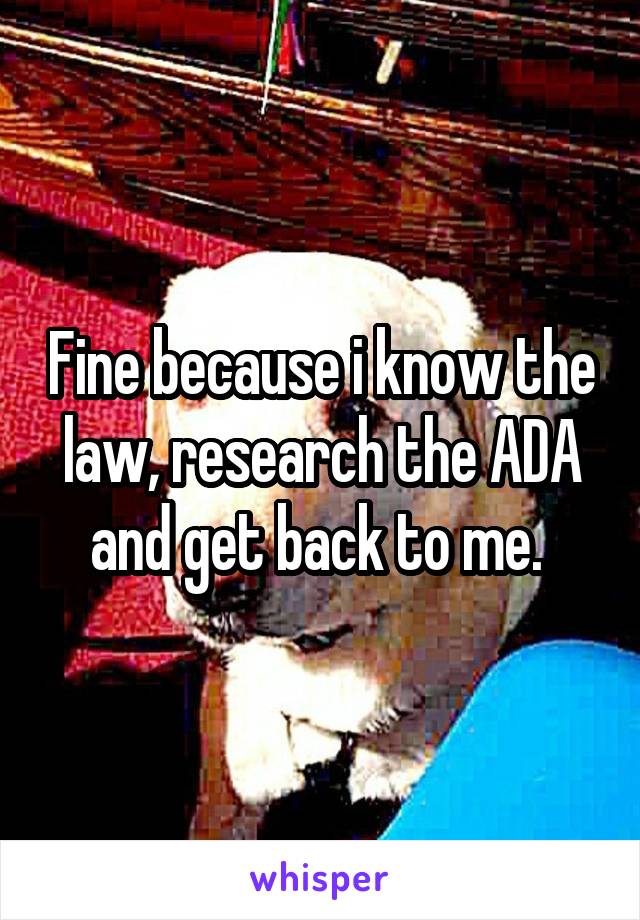 Fine because i know the law, research the ADA and get back to me. 