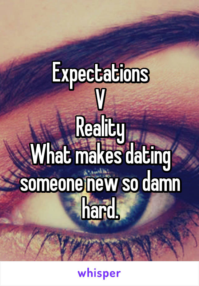 Expectations
V
Reality
What makes dating someone new so damn hard.