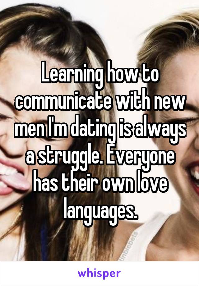 Learning how to communicate with new men I'm dating is always a struggle. Everyone has their own love languages.