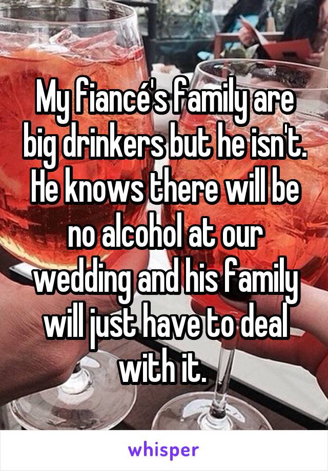 My fiancé's family are big drinkers but he isn't. He knows there will be no alcohol at our wedding and his family will just have to deal with it. 