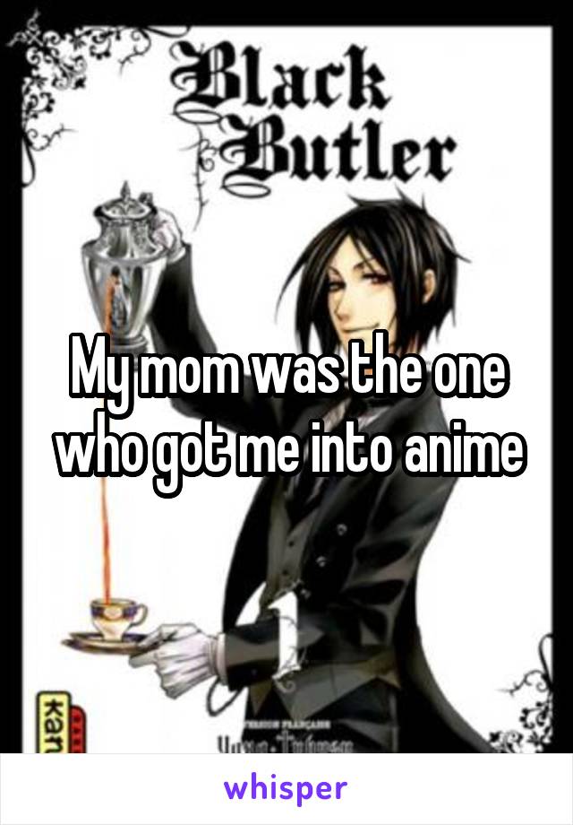 My mom was the one who got me into anime