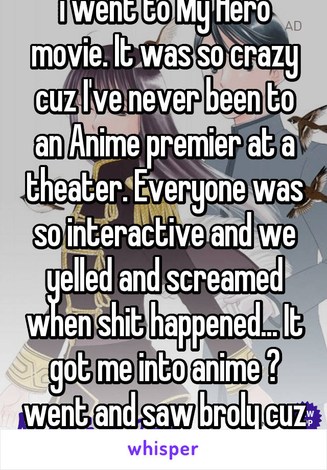 i went to My Hero movie. It was so crazy cuz I've never been to an Anime premier at a theater. Everyone was so interactive and we yelled and screamed when shit happened... It got me into anime 😂 went and saw broly cuz of it