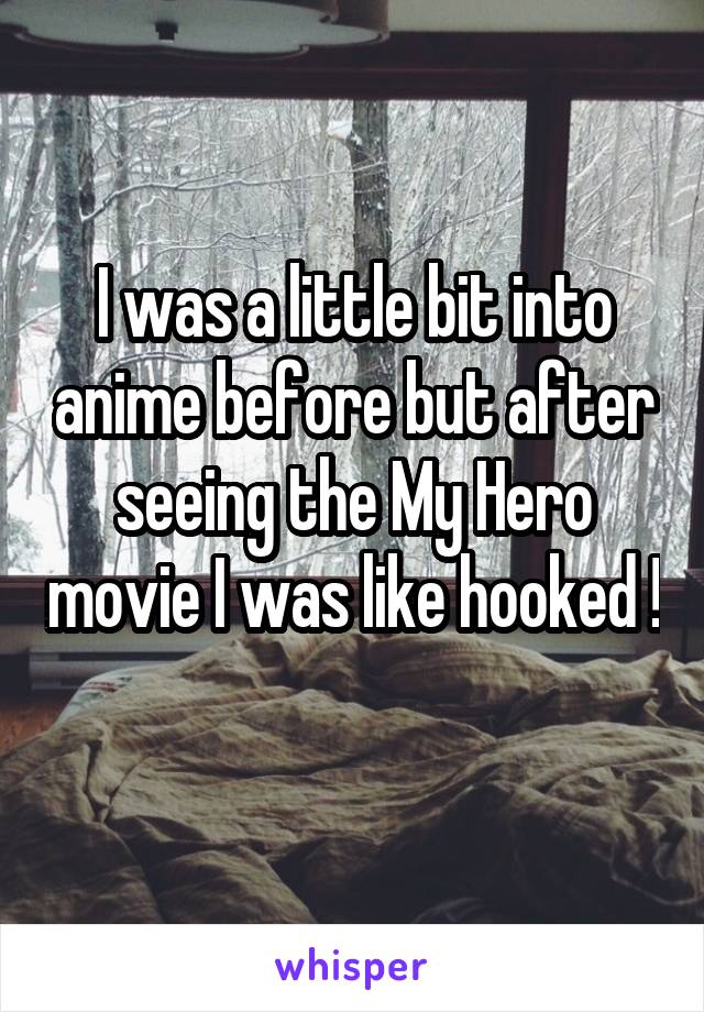 I was a little bit into anime before but after seeing the My Hero movie I was like hooked ! 