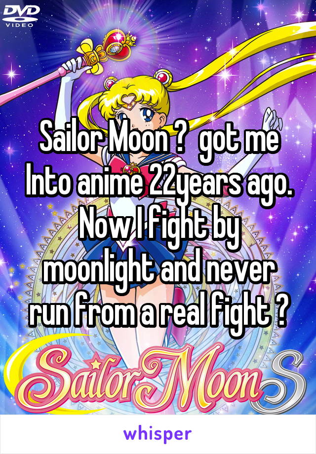 Sailor Moon 🌙  got me Into anime 22years ago. Now I fight by moonlight and never run from a real fight 😎