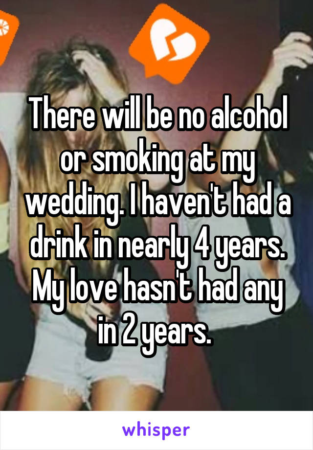 There will be no alcohol or smoking at my wedding. I haven't had a drink in nearly 4 years. My love hasn't had any in 2 years. 