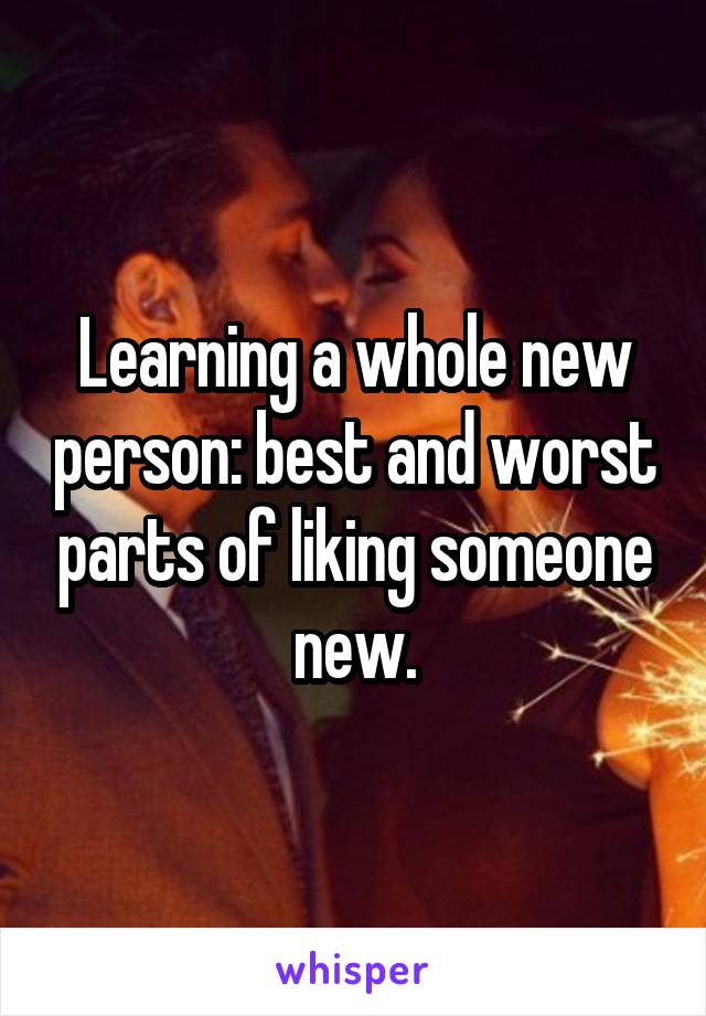 Learning a whole new person: best and worst parts of liking someone new.