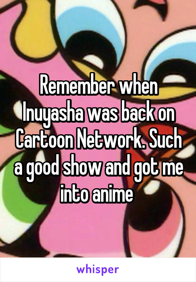 Remember when Inuyasha was back on Cartoon Network. Such a good show and got me into anime 