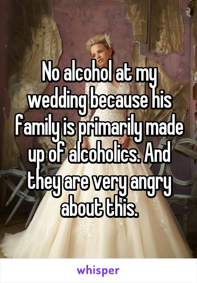 No alcohol at my wedding because his family is primarily made up of alcoholics. And they are very angry about this.