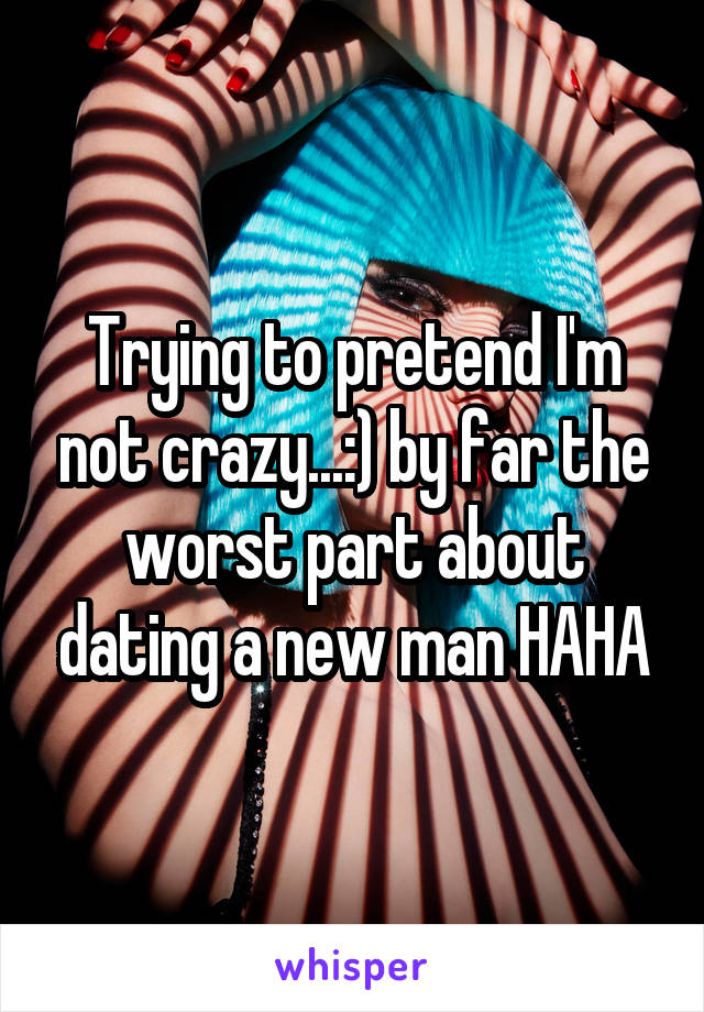 Trying to pretend I'm not crazy...:) by far the worst part about dating a new man HAHA