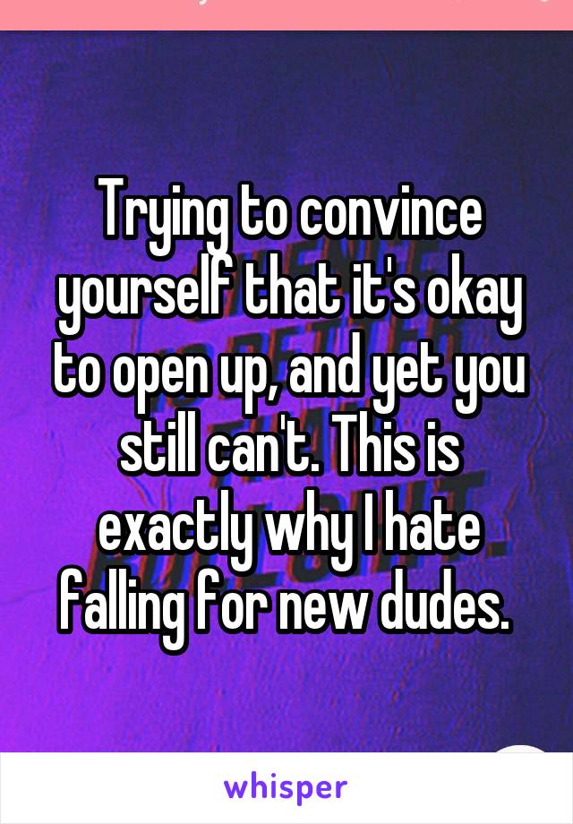 Trying to convince yourself that it's okay to open up, and yet you still can't. This is exactly why I hate falling for new dudes. 