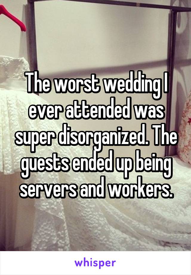 The worst wedding I ever attended was super disorganized. The guests ended up being servers and workers.