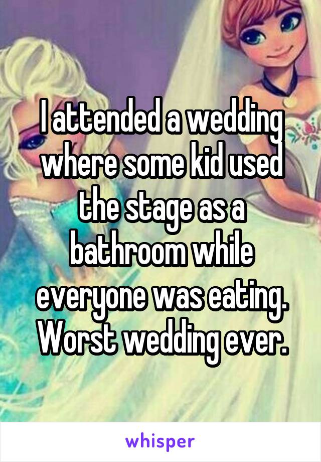 I attended a wedding where some kid used the stage as a bathroom while everyone was eating. Worst wedding ever.