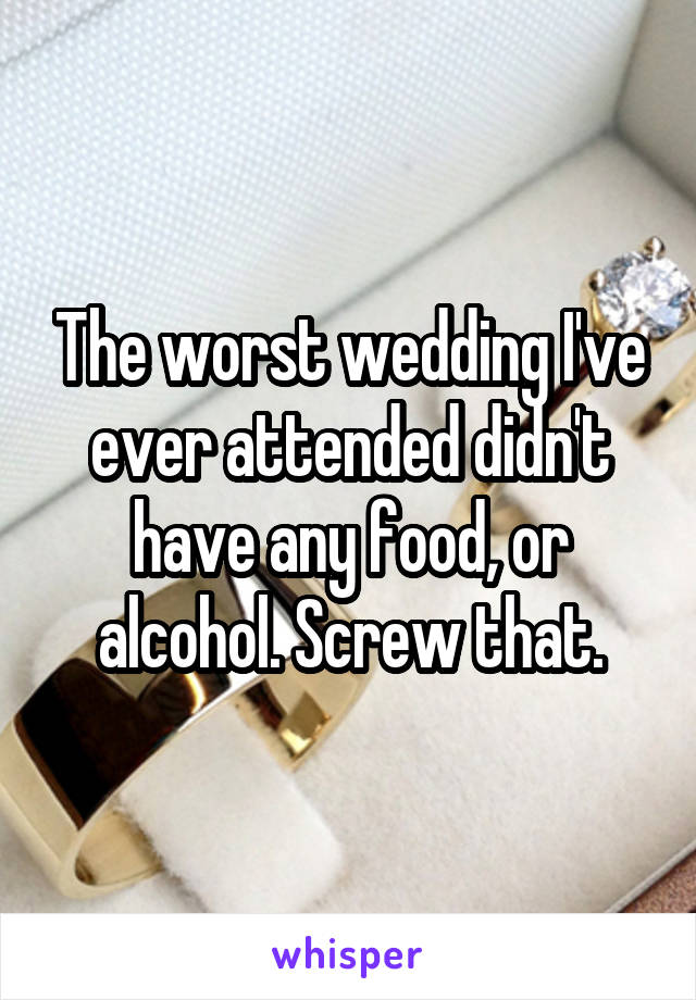 The worst wedding I've ever attended didn't have any food, or alcohol. Screw that.