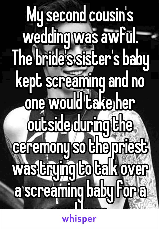 My second cousin's wedding was awful. The bride's sister's baby kept screaming and no one would take her outside during the ceremony so the priest was trying to talk over a screaming baby for a good hour.