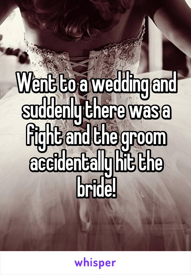 Went to a wedding and suddenly there was a fight and the groom accidentally hit the bride!