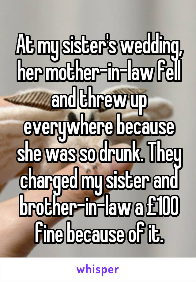 At my sister's wedding, her mother-in-law fell and threw up everywhere because she was so drunk. They charged my sister and brother-in-law a £100 fine because of it.