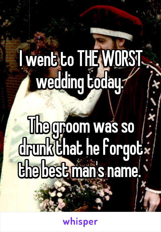 I went to THE WORST wedding today. 

The groom was so drunk that he forgot the best man's name. 