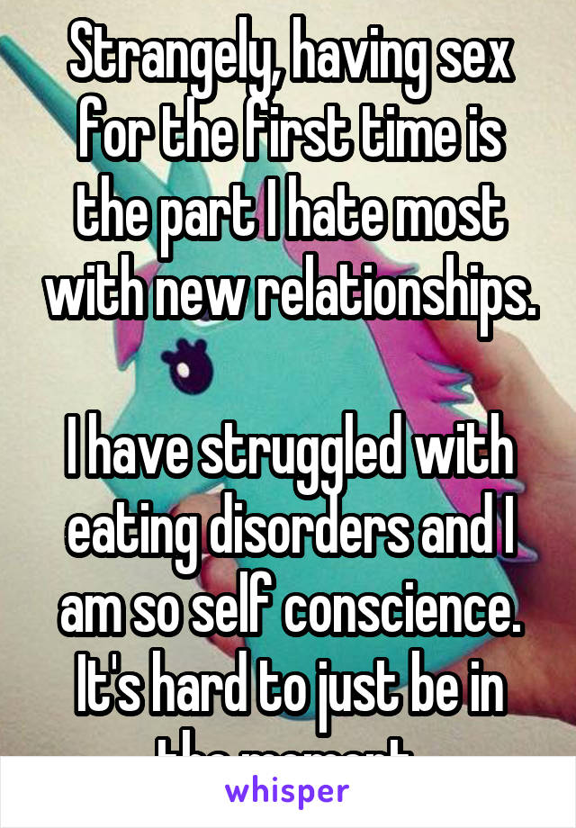 Strangely, having sex for the first time is the part I hate most with new relationships.

I have struggled with eating disorders and I am so self conscience. It's hard to just be in the moment.