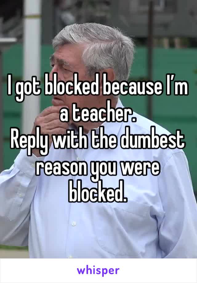 I got blocked because I’m a teacher. 
Reply with the dumbest reason you were blocked. 