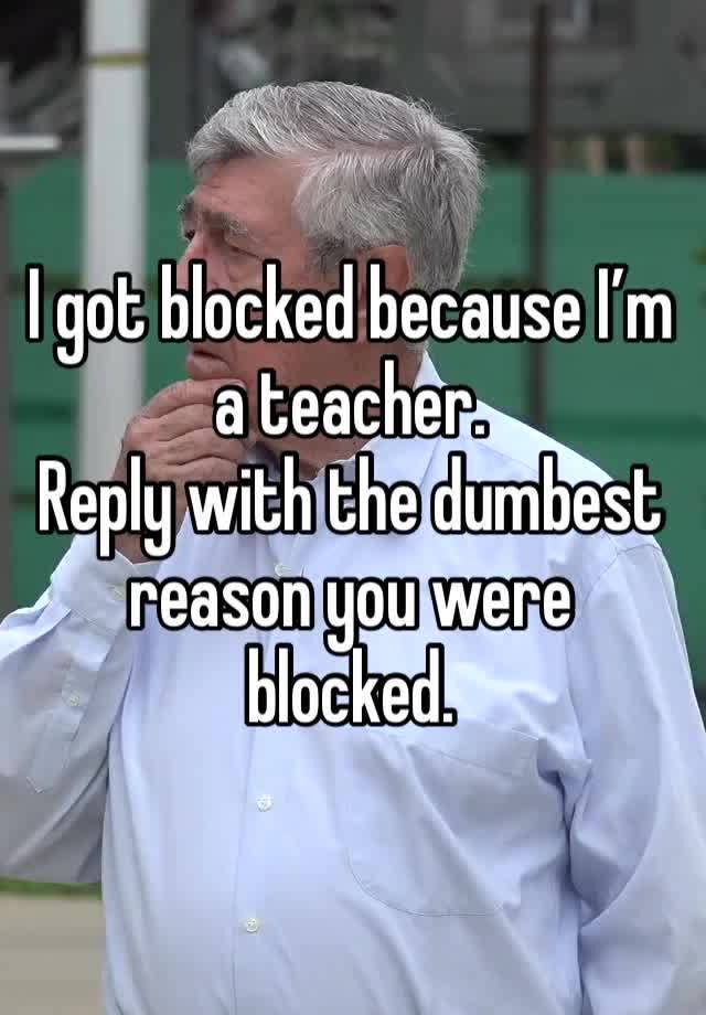 I got blocked because I’m a teacher. 
Reply with the dumbest reason you were blocked. 