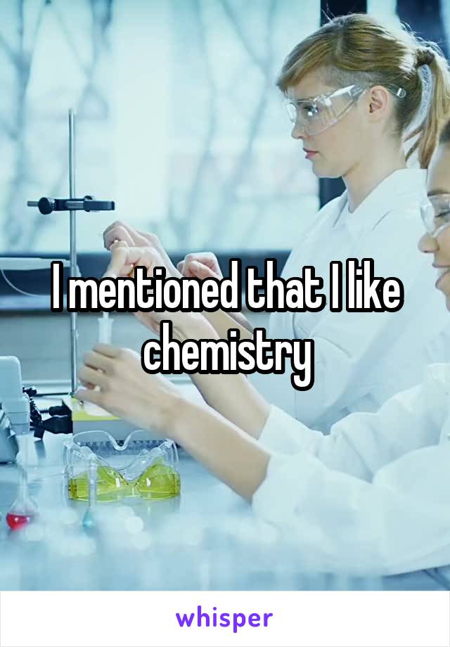 I mentioned that I like chemistry