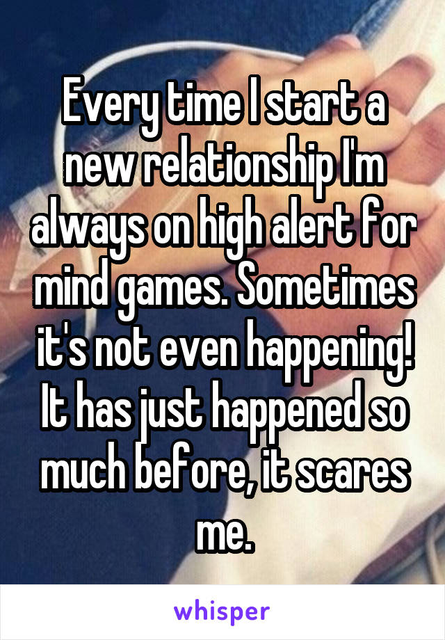 Every time I start a new relationship I'm always on high alert for mind games. Sometimes it's not even happening! It has just happened so much before, it scares me.